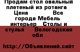 Продам стол овальный плетеный из ротанга › Цена ­ 48 650 - Все города Мебель, интерьер » Столы и стулья   . Вологодская обл.